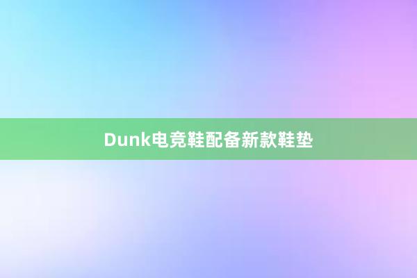 Dunk电竞鞋配备新款鞋垫