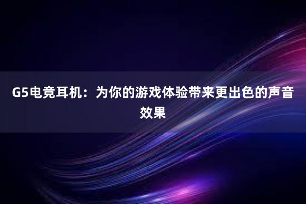 G5电竞耳机：为你的游戏体验带来更出色的声音效果