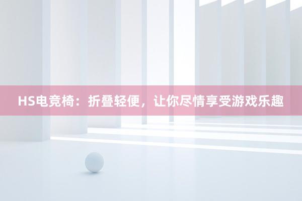 HS电竞椅：折叠轻便，让你尽情享受游戏乐趣