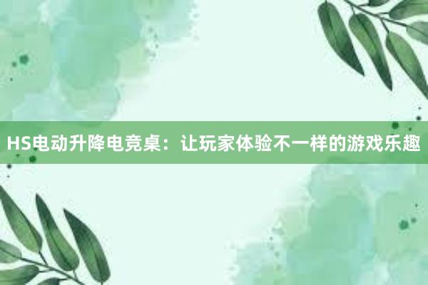 HS电动升降电竞桌：让玩家体验不一样的游戏乐趣