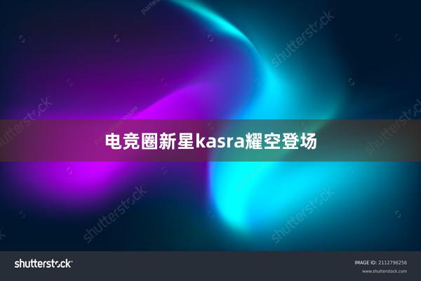 电竞圈新星kasra耀空登场