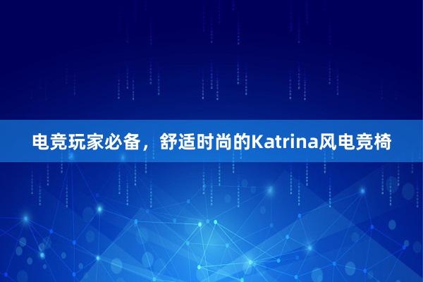 电竞玩家必备，舒适时尚的Katrina风电竞椅