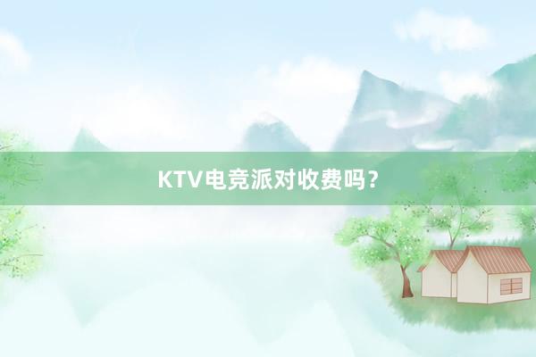 KTV电竞派对收费吗？