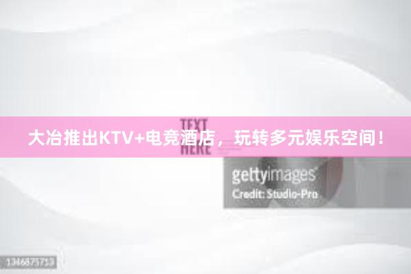 大冶推出KTV+电竞酒店，玩转多元娱乐空间！