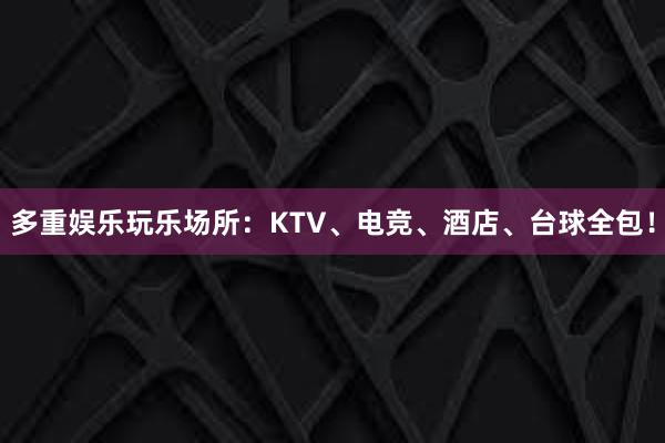 多重娱乐玩乐场所：KTV、电竞、酒店、台球全包！