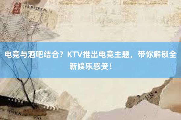 电竞与酒吧结合？KTV推出电竞主题，带你解锁全新娱乐感受！