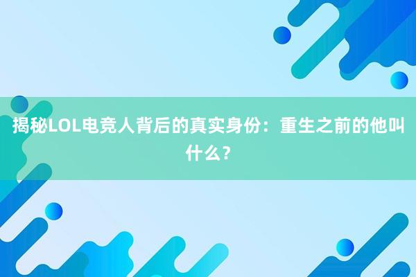 揭秘LOL电竞人背后的真实身份：重生之前的他叫什么？