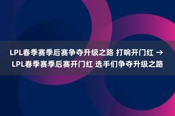 LPL春季赛季后赛争夺升级之路 打响开门红 → LPL春季赛季后赛开门红 选手们争夺升级之路