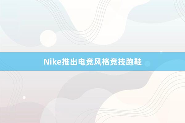 Nike推出电竞风格竞技跑鞋