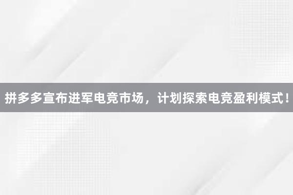 拼多多宣布进军电竞市场，计划探索电竞盈利模式！