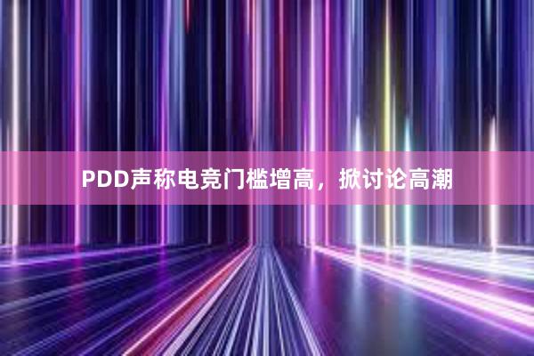 PDD声称电竞门槛增高，掀讨论高潮