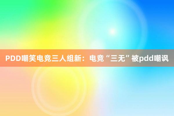 PDD嘲笑电竞三人组新：电竞“三无”被pdd嘲讽