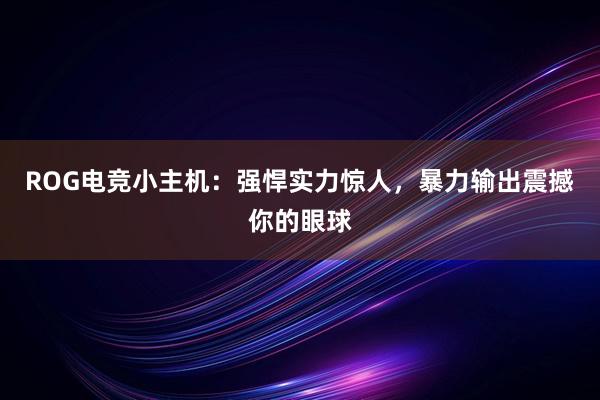 ROG电竞小主机：强悍实力惊人，暴力输出震撼你的眼球