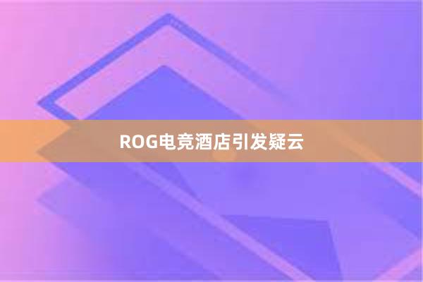 ROG电竞酒店引发疑云