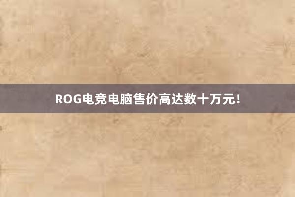 ROG电竞电脑售价高达数十万元！