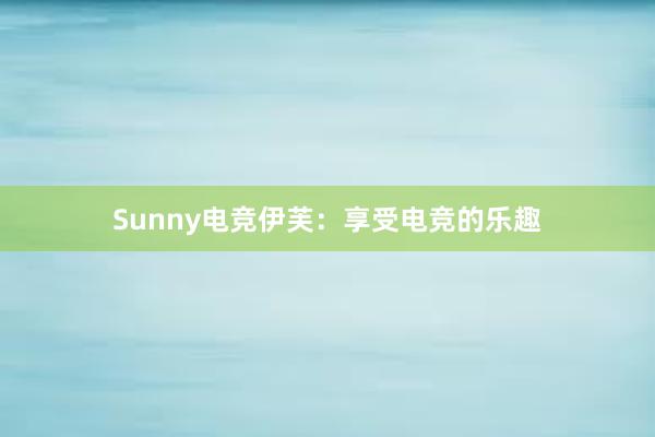 Sunny电竞伊芙：享受电竞的乐趣