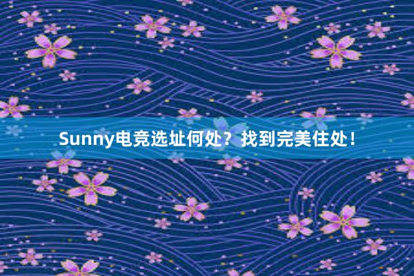 Sunny电竞选址何处？找到完美住处！