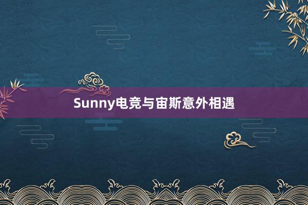 Sunny电竞与宙斯意外相遇