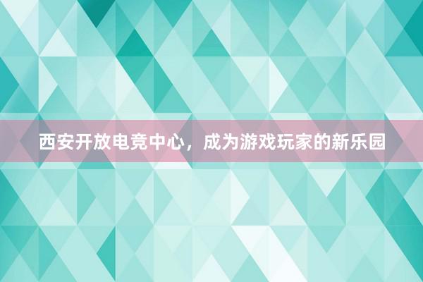 西安开放电竞中心，成为游戏玩家的新乐园