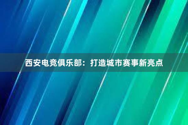 西安电竞俱乐部：打造城市赛事新亮点