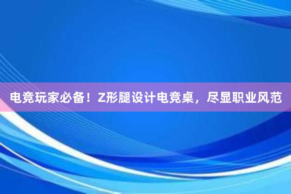 电竞玩家必备！Z形腿设计电竞桌，尽显职业风范