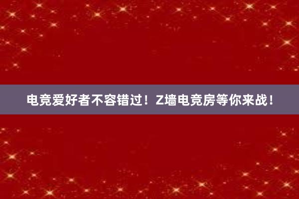 电竞爱好者不容错过！Z墙电竞房等你来战！