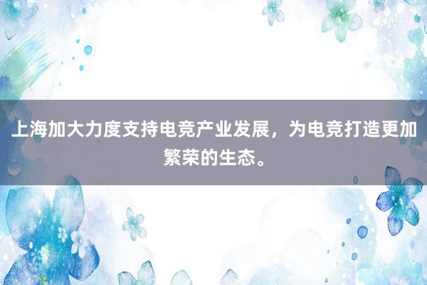 上海加大力度支持电竞产业发展，为电竞打造更加繁荣的生态。