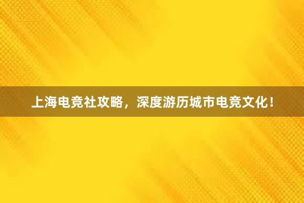 上海电竞社攻略，深度游历城市电竞文化！