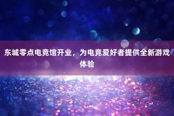 东城零点电竞馆开业，为电竞爱好者提供全新游戏体验