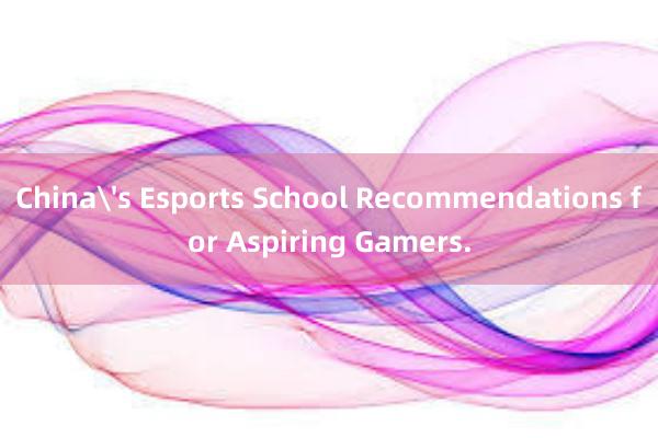 China's Esports School Recommendations for Aspiring Gamers.