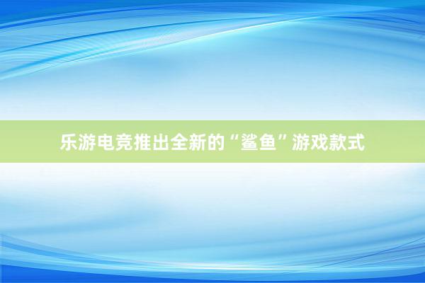 乐游电竞推出全新的“鲨鱼”游戏款式