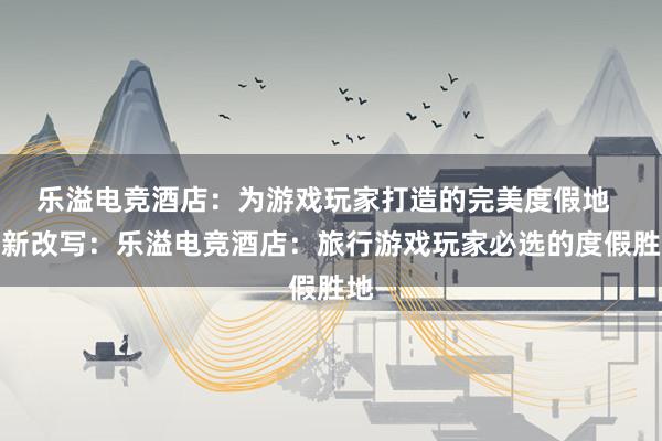 乐溢电竞酒店：为游戏玩家打造的完美度假地  重新改写：乐溢电竞酒店：旅行游戏玩家必选的度假胜地