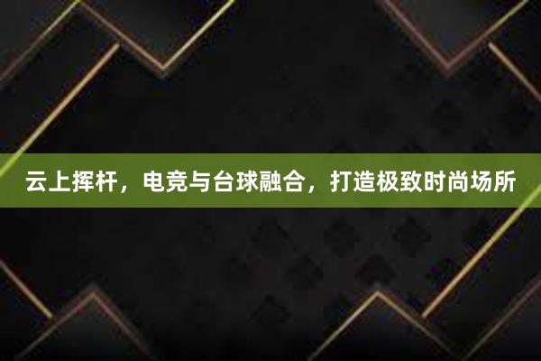 云上挥杆，电竞与台球融合，打造极致时尚场所