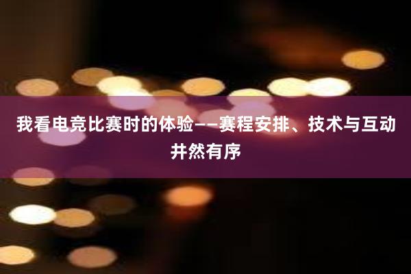 我看电竞比赛时的体验——赛程安排、技术与互动井然有序