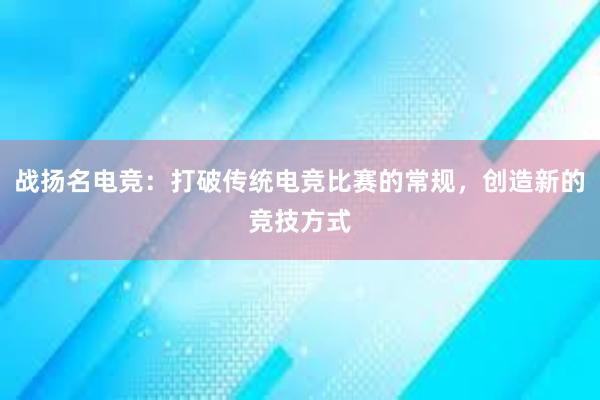 战扬名电竞：打破传统电竞比赛的常规，创造新的竞技方式