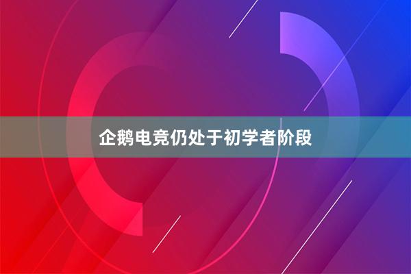 企鹅电竞仍处于初学者阶段