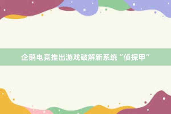 企鹅电竞推出游戏破解新系统“侦探甲”