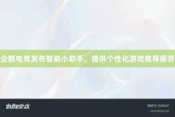 企鹅电竞发布智能小助手，提供个性化游戏推荐服务