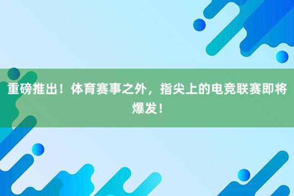 重磅推出！体育赛事之外，指尖上的电竞联赛即将爆发！