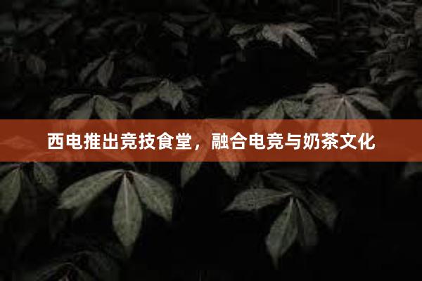 西电推出竞技食堂，融合电竞与奶茶文化