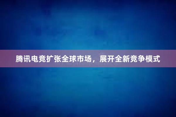 腾讯电竞扩张全球市场，展开全新竞争模式