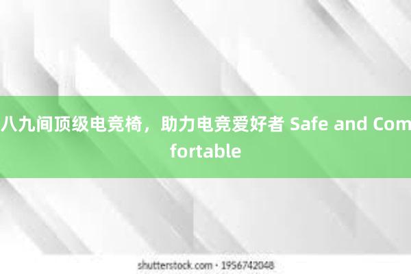 八九间顶级电竞椅，助力电竞爱好者 Safe and Comfortable