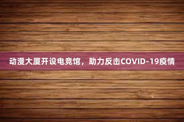 动漫大厦开设电竞馆，助力反击COVID-19疫情