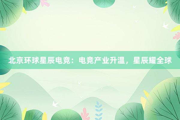 北京环球星辰电竞：电竞产业升温，星辰耀全球