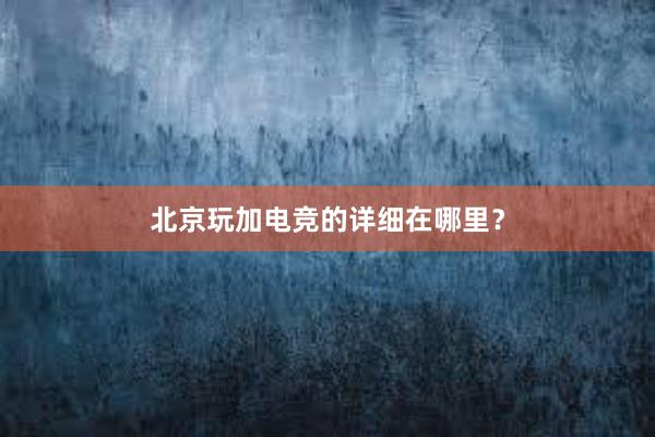 北京玩加电竞的详细在哪里？