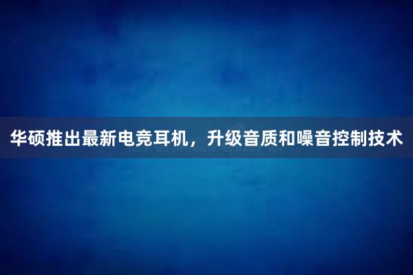 华硕推出最新电竞耳机，升级音质和噪音控制技术