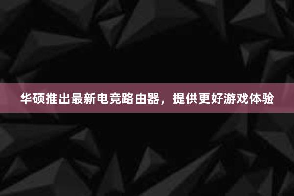 华硕推出最新电竞路由器，提供更好游戏体验