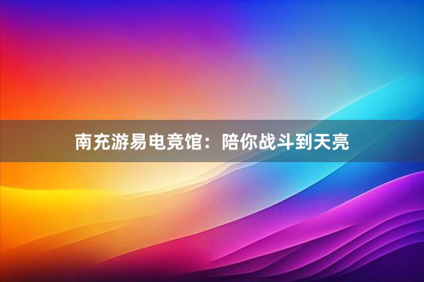 南充游易电竞馆：陪你战斗到天亮