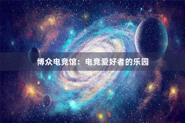 博众电竞馆：电竞爱好者的乐园