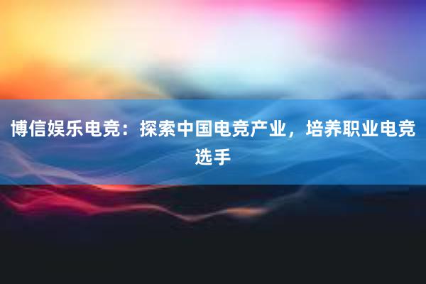 博信娱乐电竞：探索中国电竞产业，培养职业电竞选手